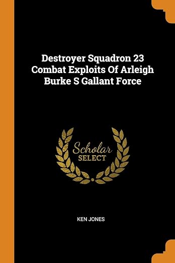 Destroyer Squadron 23 Combat Exploits of Arleigh Burke S Gallant Force