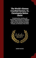 The World's Sixteen Crucified Saviors, Or, Christianity Before Christ