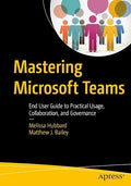 Mastering Microsoft Teams: End User Guide to Practical Usage, Collaboration, and Governance